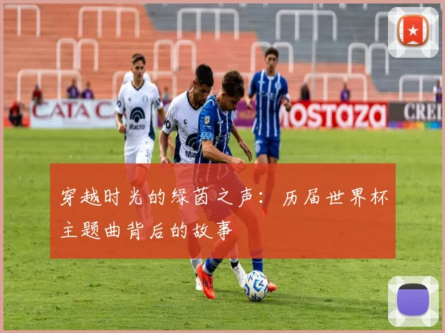 穿越时光的绿茵之声：历届世界杯主题曲背后的故事