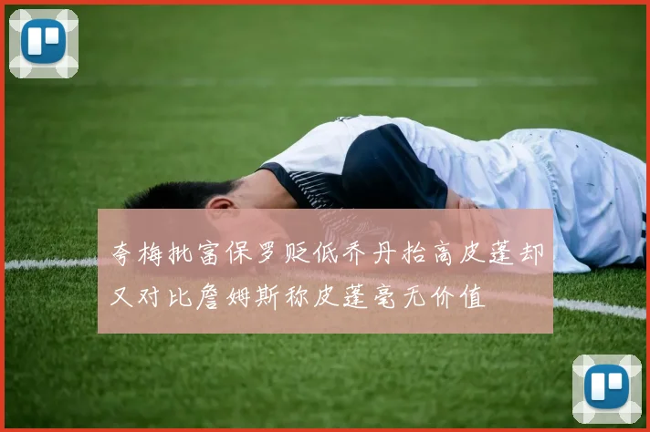 夸梅批富保罗贬低乔丹抬高皮蓬却又对比詹姆斯称皮蓬毫无价值