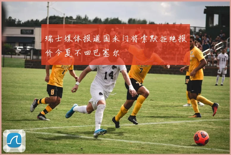 瑞士媒体报道国米门将索默拒绝报价今夏不回巴塞尔
