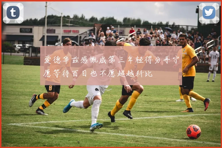 爱德华兹感慨成第三年轻得分手宁愿等待百日也不愿超越科比