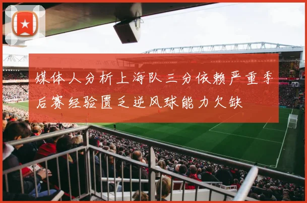 媒体人分析上海队三分依赖严重季后赛经验匮乏逆风球能力欠缺