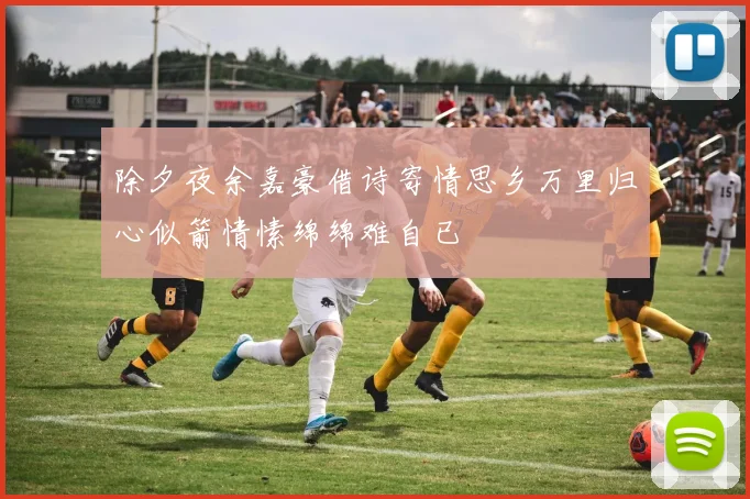 除夕夜余嘉豪借诗寄情思乡万里归心似箭情愫绵绵难自已