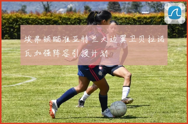 埃弗顿瞄准亚特兰大边翼卫贝拉诺瓦加强阵容引援计划