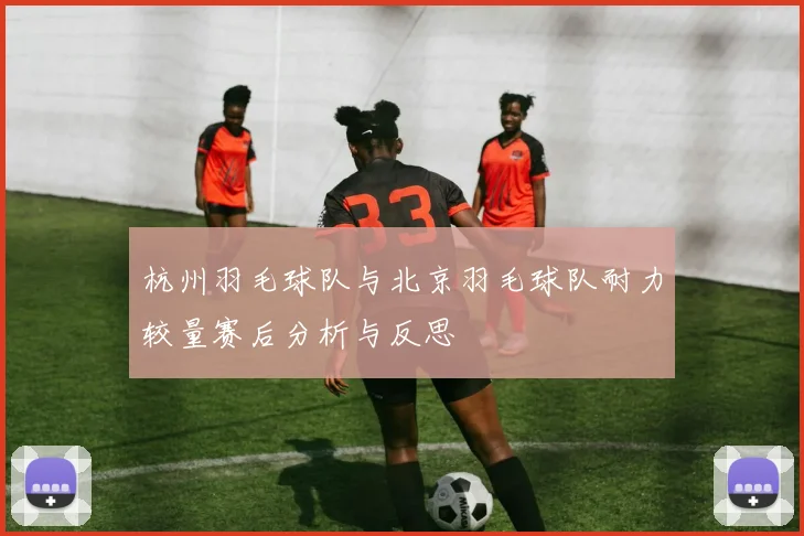 杭州羽毛球队与北京羽毛球队耐力较量赛后分析与反思