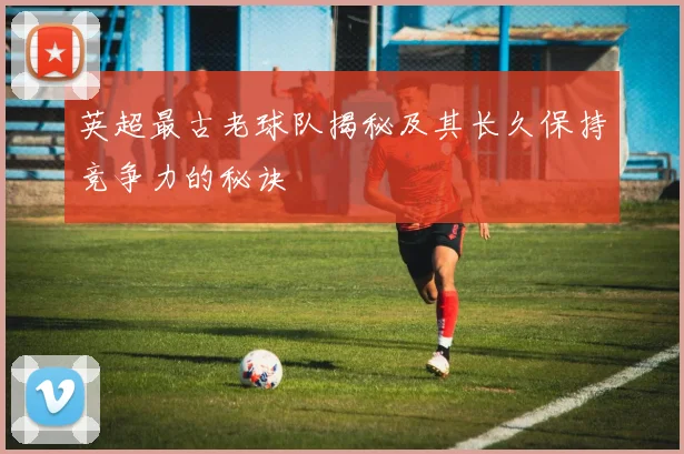 英超最古老球队揭秘及其长久保持竞争力的秘诀